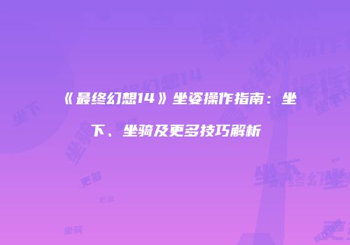 《最终幻想14》坐姿操作指南：坐下、坐骑及更多技巧解析
