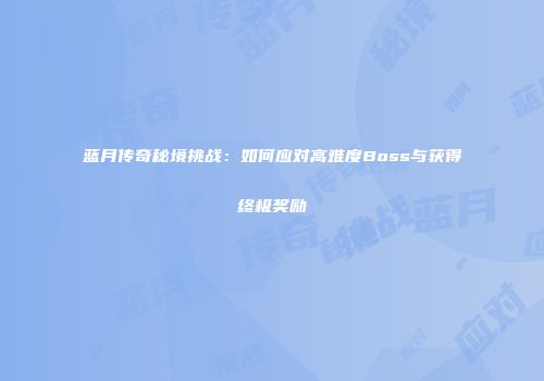 蓝月传奇秘境挑战：如何应对高难度Boss与获得终极奖励