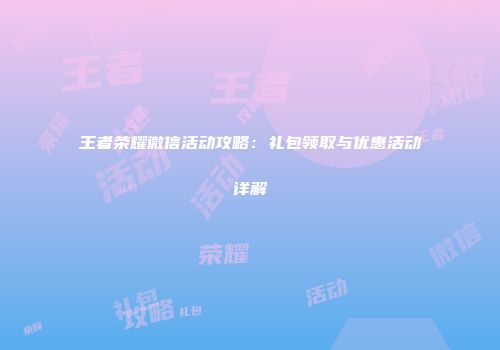 王者荣耀微信活动攻略：礼包领取与优惠活动详解