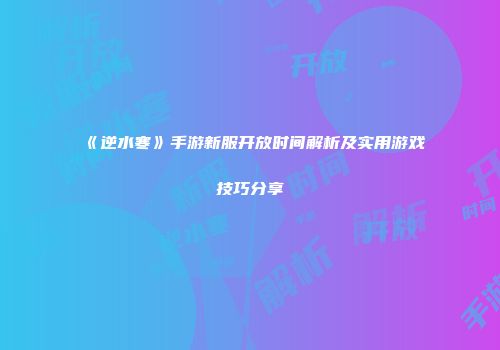 《逆水寒》手游新服开放时间解析及实用游戏技巧分享