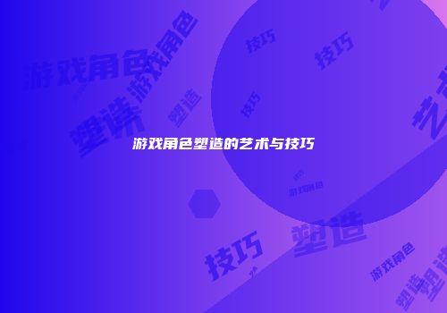 游戏角色塑造的艺术与技巧