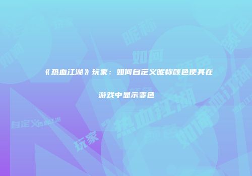 《热血江湖》玩家：如何自定义昵称颜色使其在游戏中显示变色