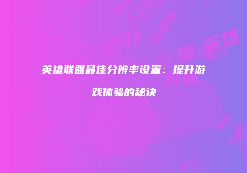英雄联盟最佳分辨率设置：提升游戏体验的秘诀