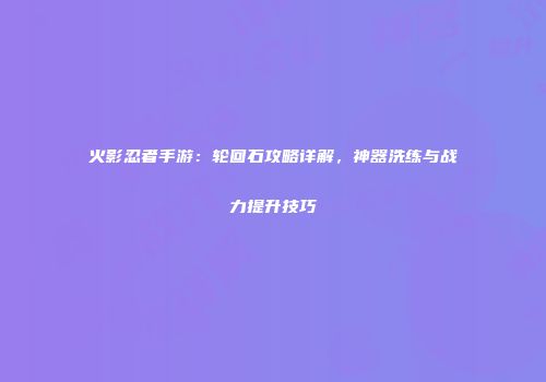 火影忍者手游：轮回石攻略详解，神器洗练与战力提升技巧