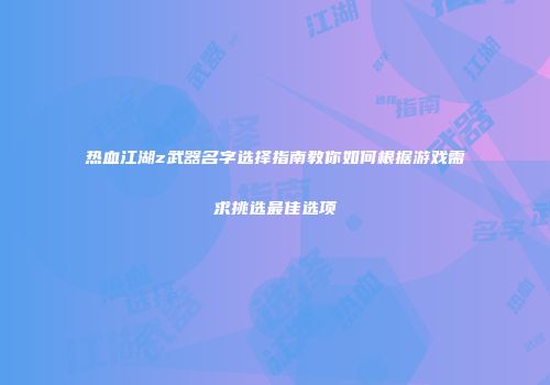 热血江湖z武器名字选择指南教你如何根据游戏需求挑选最佳选项