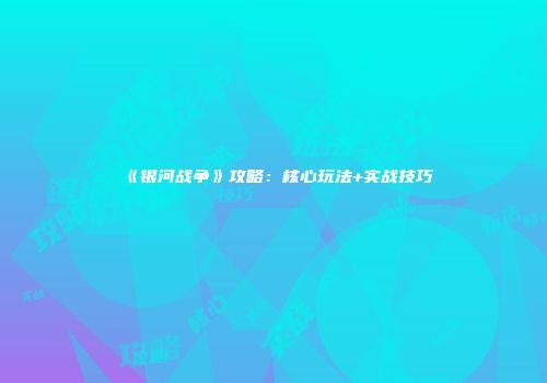 《银河战争》攻略：核心玩法+实战技巧