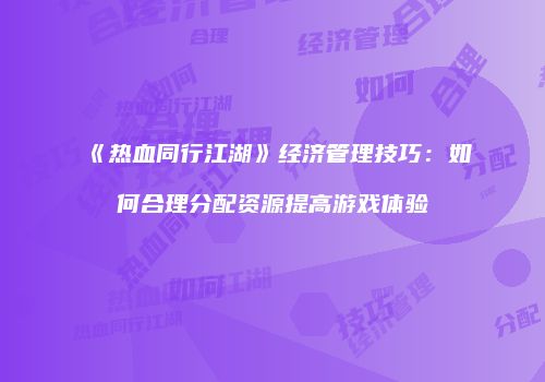 《热血同行江湖》经济管理技巧：如何合理分配资源提高游戏体验