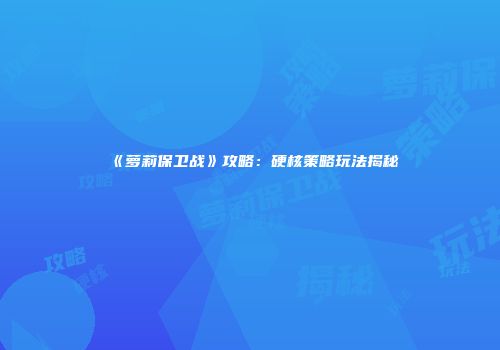 《萝莉保卫战》攻略：硬核策略玩法揭秘