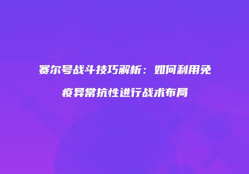 赛尔号战斗技巧解析：如何利用免疫异常抗性进行战术布局