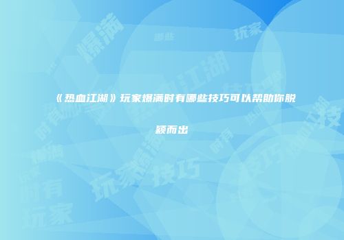 《热血江湖》玩家爆满时有哪些技巧可以帮助你脱颖而出