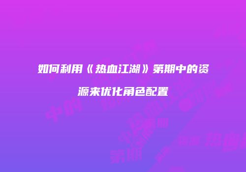 如何利用《热血江湖》第期中的资源来优化角色配置