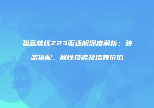 碧蓝航线Z23驱逐舰深度解析：装备搭配、属性技能及培养价值