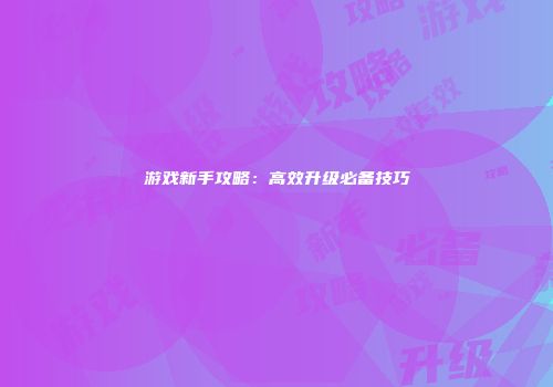 游戏新手攻略：高效升级必备技巧