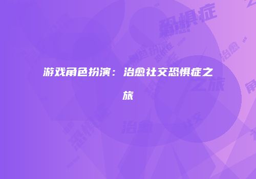 游戏角色扮演：治愈社交恐惧症之旅
