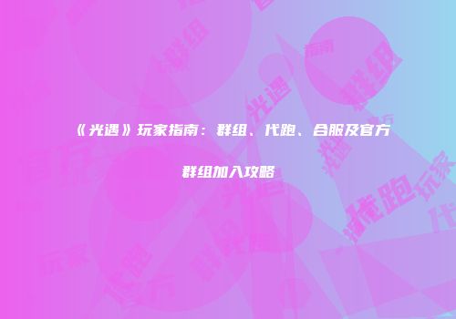 《光遇》玩家指南：群组、代跑、合服及官方群组加入攻略
