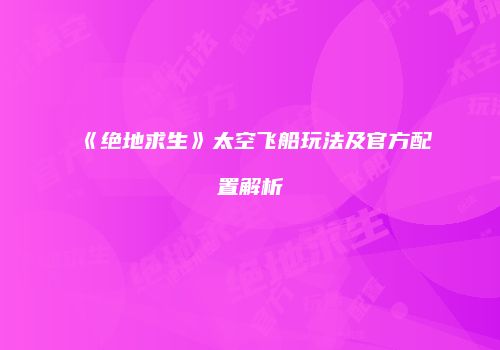 《绝地求生》太空飞船玩法及官方配置解析