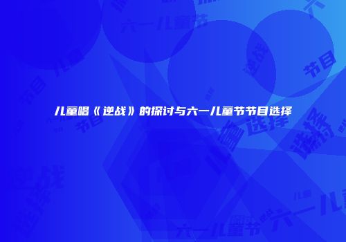 儿童唱《逆战》的探讨与六一儿童节节目选择