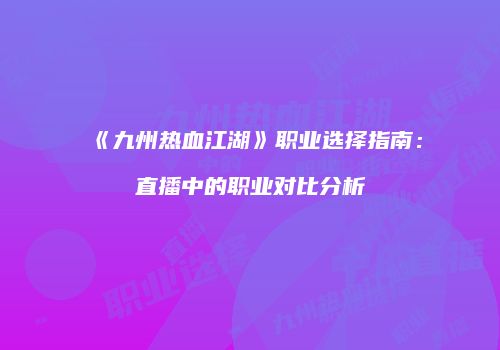《九州热血江湖》职业选择指南：直播中的职业对比分析
