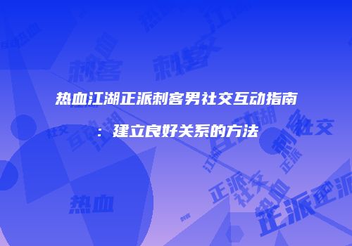 热血江湖正派刺客男社交互动指南：建立良好关系的方法