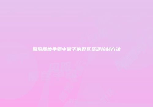 国服魔兽争霸中猴子的野区资源控制方法