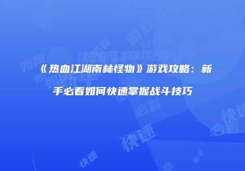 《热血江湖南林怪物》游戏攻略：新手必看如何快速掌握战斗技巧