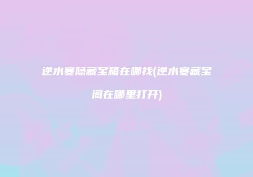逆水寒隐藏宝箱在哪找(逆水寒藏宝阁在哪里打开)