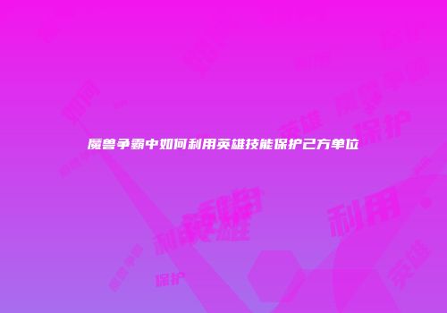 魔兽争霸中如何利用英雄技能保护己方单位