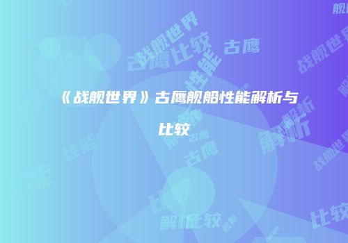 《战舰世界》古鹰舰船性能解析与比较