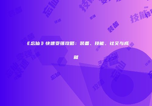 《忘仙》快速变强攻略：装备、技能、社交与成就