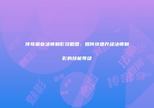 传奇霸业法师魅影攻略图：如何快速升级法师魅影的技能等级