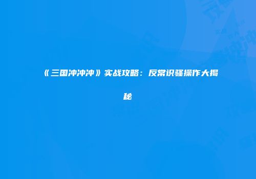 《三国冲冲冲》实战攻略：反常识骚操作大揭秘