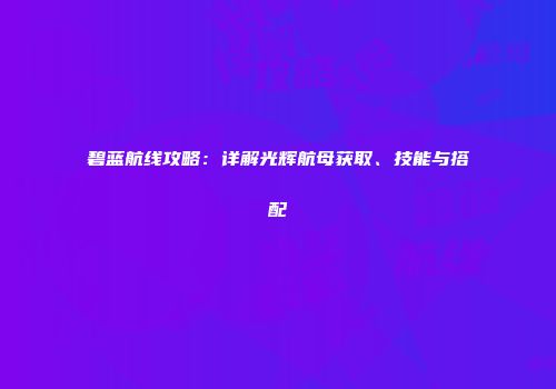 碧蓝航线攻略：详解光辉航母获取、技能与搭配