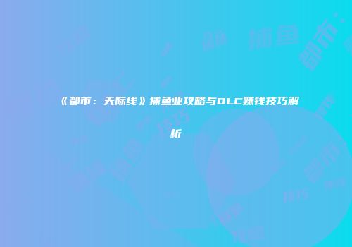 《都市：天际线》捕鱼业攻略与DLC赚钱技巧解析