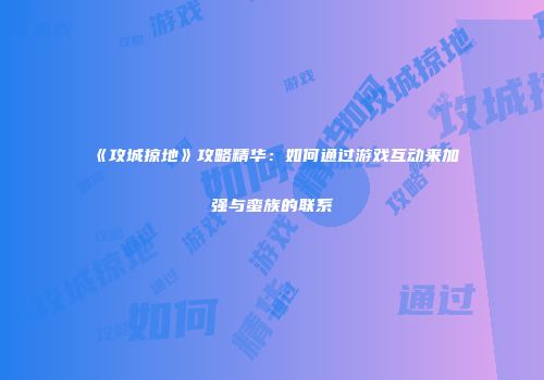 《攻城掠地》攻略精华：如何通过游戏互动来加强与蛮族的联系