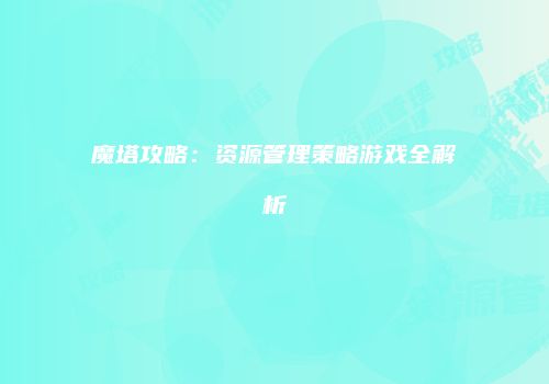 魔塔攻略：资源管理策略游戏全解析