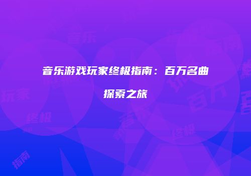 音乐游戏玩家终极指南：百万名曲探索之旅