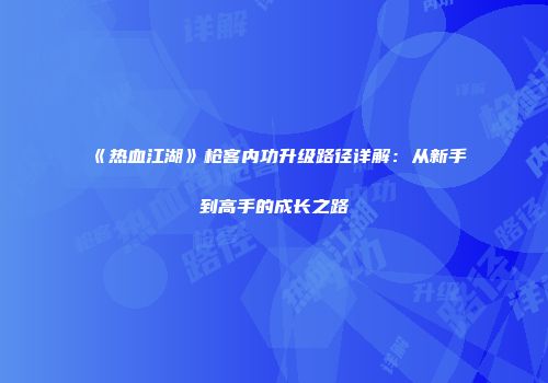 《热血江湖》枪客内功升级路径详解：从新手到高手的成长之路
