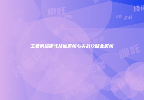 王者荣耀哪吒技能解析与实战攻略全解析