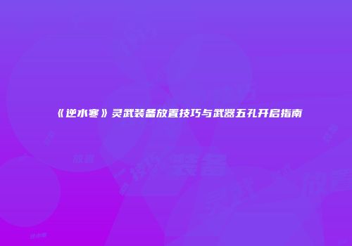 《逆水寒》灵武装备放置技巧与武器五孔开启指南