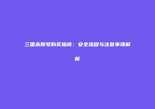三国杀账号购买指南：安全流程与注意事项解析