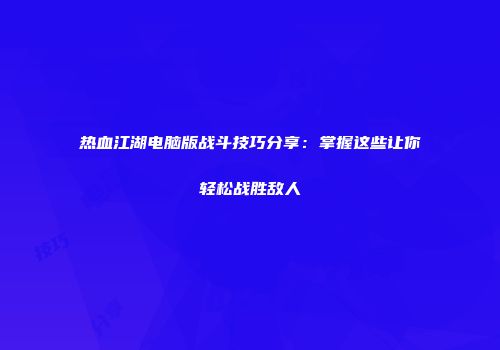 热血江湖电脑版战斗技巧分享：掌握这些让你轻松战胜敌人