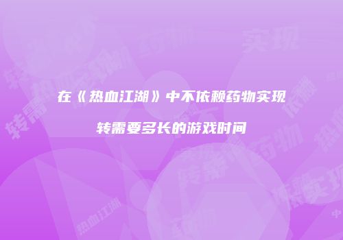 在《热血江湖》中不依赖药物实现转需要多长的游戏时间