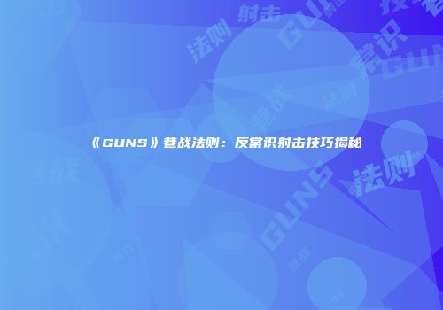《GUNS》巷战法则：反常识射击技巧揭秘