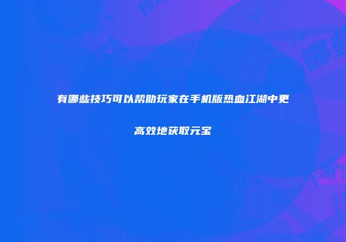 有哪些技巧可以帮助玩家在手机版热血江湖中更高效地获取元宝