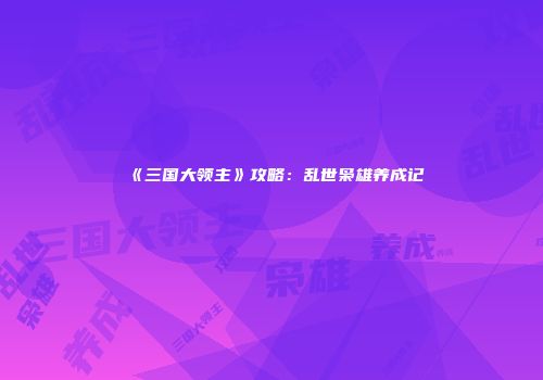 《三国大领主》攻略：乱世枭雄养成记