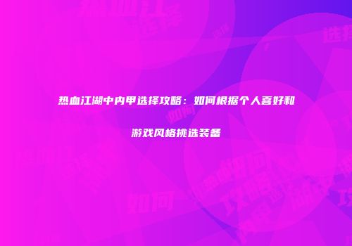 热血江湖中内甲选择攻略：如何根据个人喜好和游戏风格挑选装备