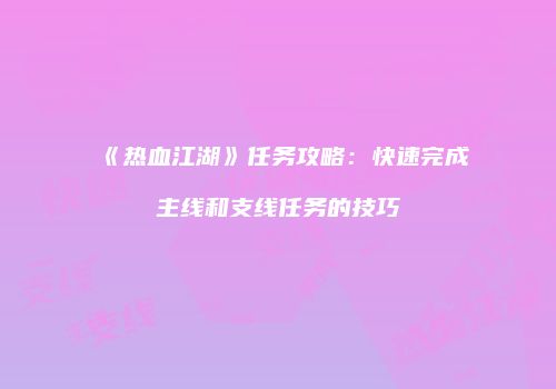 《热血江湖》任务攻略:快速完成主线和支线任务的技巧