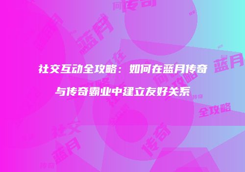 社交互动全攻略：如何在蓝月传奇与传奇霸业中建立友好关系