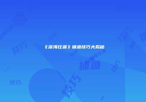 《深海狂飙》捕鱼技巧大揭秘