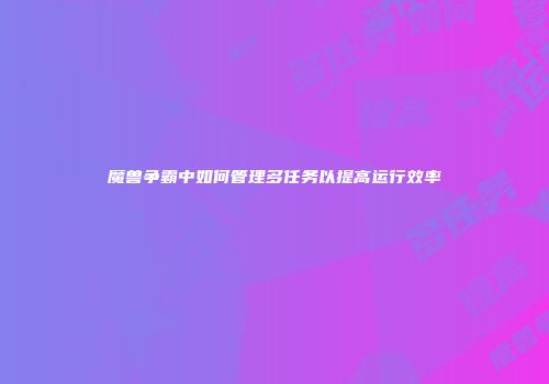 魔兽争霸中如何管理多任务以提高运行效率